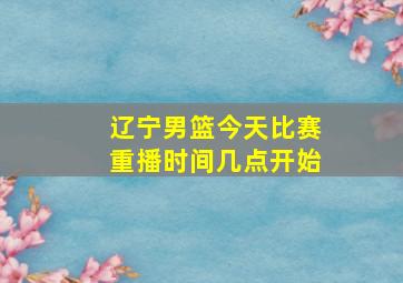 辽宁男篮今天比赛重播时间几点开始