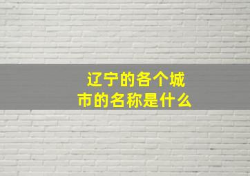 辽宁的各个城市的名称是什么