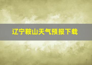 辽宁鞍山天气预报下载