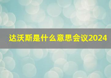 达沃斯是什么意思会议2024