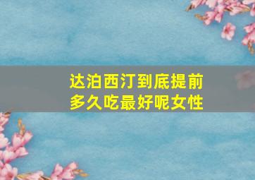 达泊西汀到底提前多久吃最好呢女性