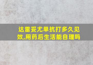 达雷妥尤单抗打多久见效,用药后生活能自理吗