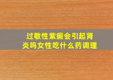 过敏性紫癜会引起肾炎吗女性吃什么药调理