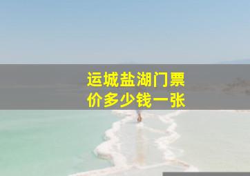 运城盐湖门票价多少钱一张