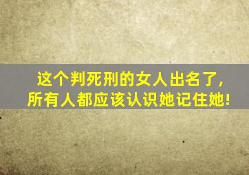 这个判死刑的女人出名了,所有人都应该认识她记住她!