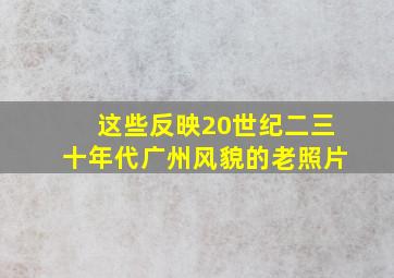 这些反映20世纪二三十年代广州风貌的老照片