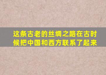 这条古老的丝绸之路在古时候把中国和西方联系了起来