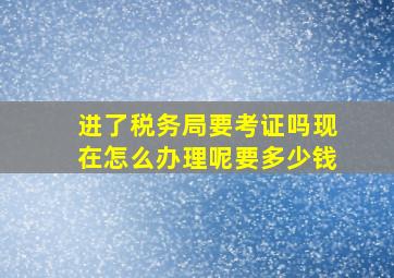 进了税务局要考证吗现在怎么办理呢要多少钱