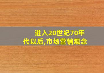 进入20世纪70年代以后,市场营销观念