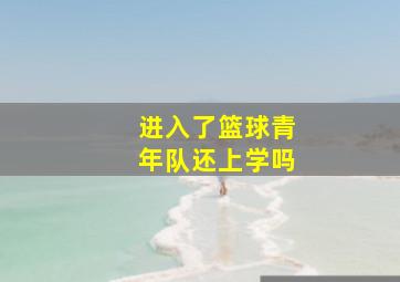 进入了篮球青年队还上学吗