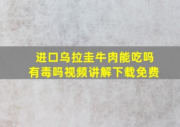 进口乌拉圭牛肉能吃吗有毒吗视频讲解下载免费