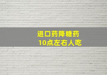 进口药降糖药10点左右人吃