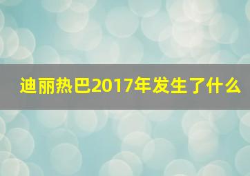 迪丽热巴2017年发生了什么