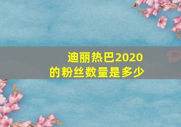 迪丽热巴2020的粉丝数量是多少