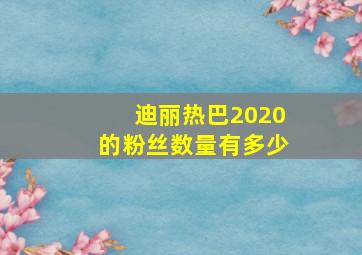 迪丽热巴2020的粉丝数量有多少