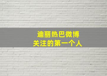 迪丽热巴微博关注的第一个人