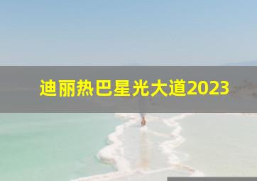 迪丽热巴星光大道2023