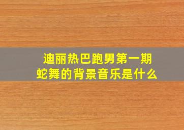 迪丽热巴跑男第一期蛇舞的背景音乐是什么