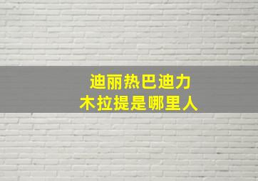 迪丽热巴迪力木拉提是哪里人