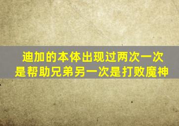 迪加的本体出现过两次一次是帮助兄弟另一次是打败魔神