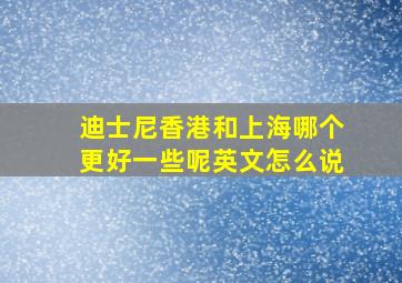 迪士尼香港和上海哪个更好一些呢英文怎么说