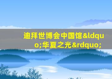 迪拜世博会中国馆“华夏之光”