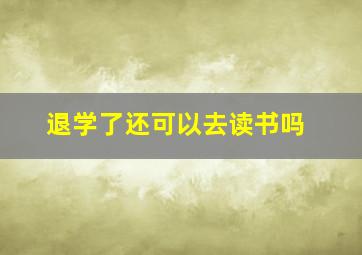 退学了还可以去读书吗