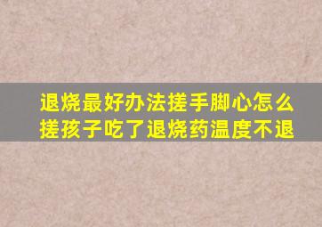 退烧最好办法搓手脚心怎么搓孩子吃了退烧药温度不退