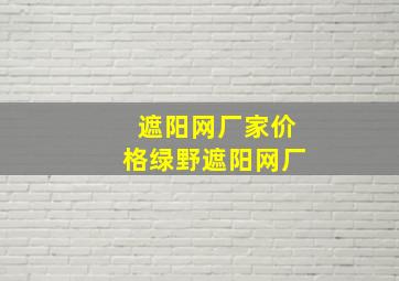 遮阳网厂家价格绿野遮阳网厂