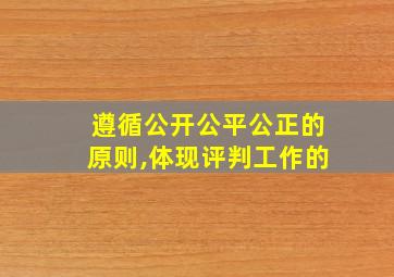 遵循公开公平公正的原则,体现评判工作的