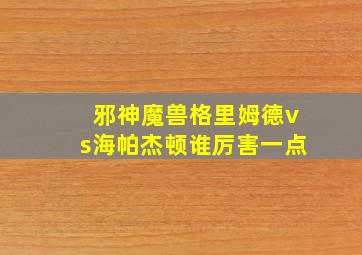 邪神魔兽格里姆德vs海帕杰顿谁厉害一点