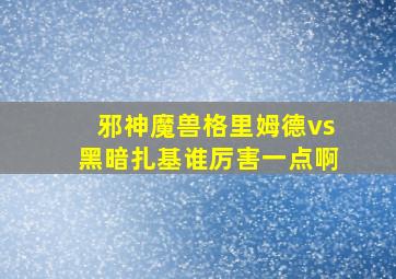 邪神魔兽格里姆德vs黑暗扎基谁厉害一点啊