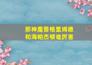 邪神魔兽格里姆德和海帕杰顿谁厉害