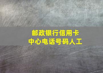 邮政银行信用卡中心电话号码人工