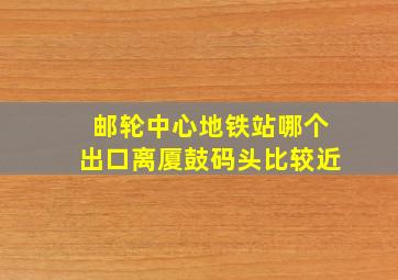 邮轮中心地铁站哪个出口离厦鼓码头比较近