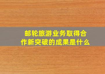 邮轮旅游业务取得合作新突破的成果是什么