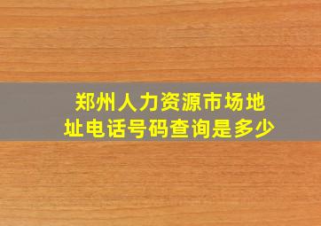 郑州人力资源市场地址电话号码查询是多少