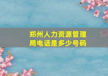 郑州人力资源管理局电话是多少号码