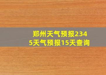 郑州天气预报2345天气预报15天查询