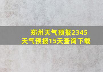 郑州天气预报2345天气预报15天查询下载