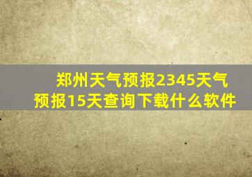 郑州天气预报2345天气预报15天查询下载什么软件