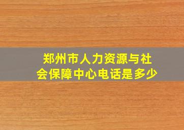 郑州市人力资源与社会保障中心电话是多少