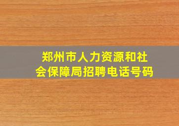 郑州市人力资源和社会保障局招聘电话号码