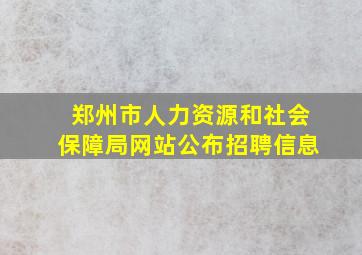 郑州市人力资源和社会保障局网站公布招聘信息