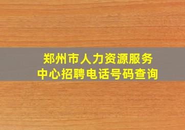 郑州市人力资源服务中心招聘电话号码查询