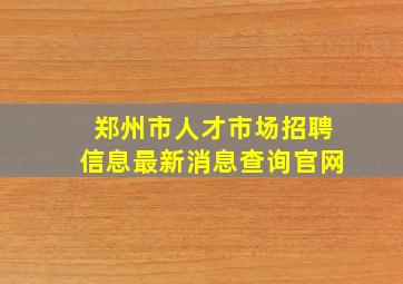 郑州市人才市场招聘信息最新消息查询官网