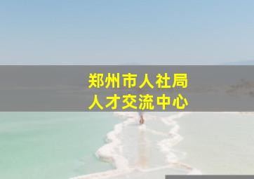 郑州市人社局人才交流中心