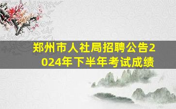 郑州市人社局招聘公告2024年下半年考试成绩