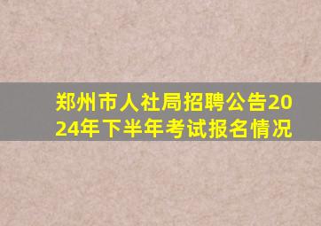 郑州市人社局招聘公告2024年下半年考试报名情况