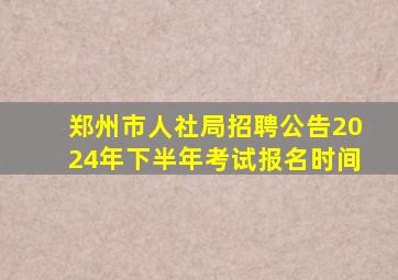 郑州市人社局招聘公告2024年下半年考试报名时间